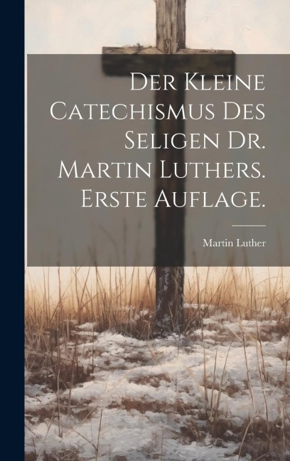 Der kleine Catechismus des seligen Dr. Martin Luthers. Erste Auflage. - Martin Luther
