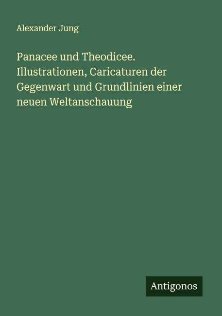 Panacee und Theodicee. Illustrationen, Caricaturen der Gegenwart und Grundlinien einer neuen Weltanschauung - Alexander Jung