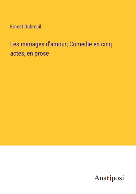 Les mariages d'amour; Comedie en cinq actes, en prose - Ernest Dubreuil