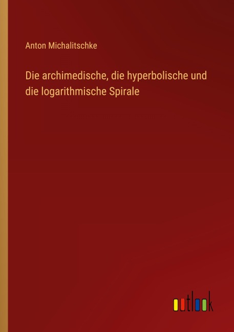 Die archimedische, die hyperbolische und die logarithmische Spirale - Anton Michalitschke