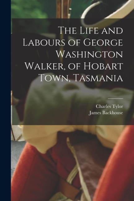 The Life and Labours of George Washington Walker, of Hobart Town, Tasmania - Charles Tylor, James Backhouse