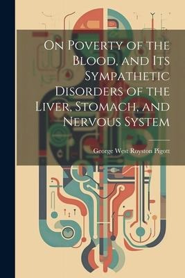 On Poverty of the Blood, and Its Sympathetic Disorders of the Liver, Stomach, and Nervous System - George West Royston Pigott