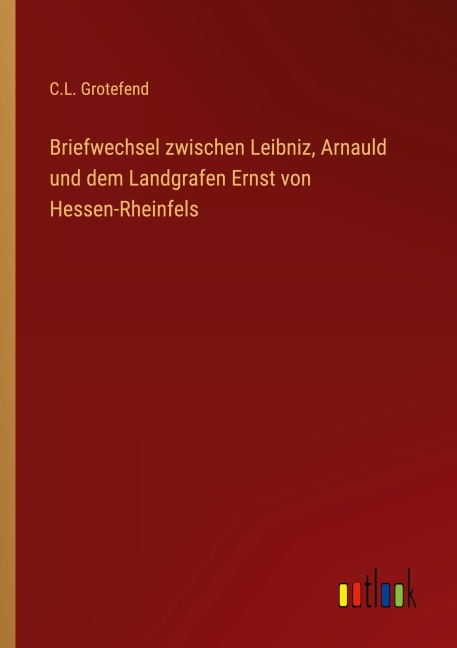 Briefwechsel zwischen Leibniz, Arnauld und dem Landgrafen Ernst von Hessen-Rheinfels - C. L. Grotefend