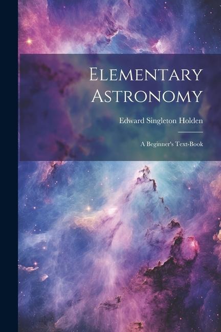 Elementary Astronomy; a Beginner's Text-book - Edward Singleton Holden