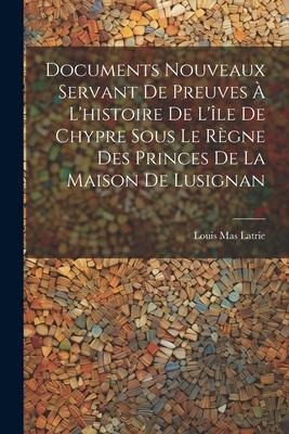 Documents Nouveaux Servant De Preuves À L'histoire De L'île De Chypre Sous Le Règne Des Princes De La Maison De Lusignan - Louis Mas Latrie