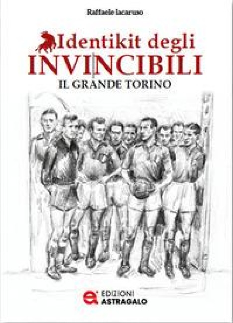 Identikit degli invincibili. Il grande Torino - Raffaele Iacaruso