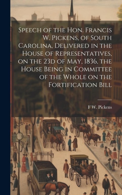 Speech of the Hon. Francis W. Pickens, of South Carolina, Delivered in the House of Representatives, on the 23d of May, 1836, the House Being in Commi - F. W. Pickens