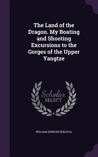 The Land of the Dragon. My Boating and Shooting Excursions to the Gorges of the Upper Yangtze - William Spencer Percival