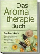 Aromatherapie Buch - Das Praxisbuch: Über 100 kreative Wege Ätherische Öle sicher anzuwenden für mehr Gesundheit und Wohlbefinden - inkl. DIY-Naturkosmetik, Rezepte, Tipps für Hausmittel & Haustiere - Lea Sonnenstein