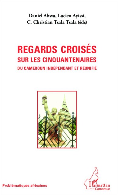 Regards croisés sur les cinquantenaires du Cameroun indépendant et réunifié - Lucien Ayissi, Christian C. Tsala Tsala, Daniel Abwa