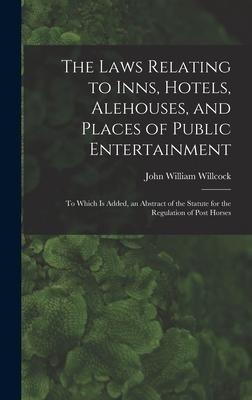 The Laws Relating to Inns, Hotels, Alehouses, and Places of Public Entertainment: To Which Is Added, an Abstract of the Statute for the Regulation of - John William Willcock