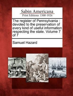 The Register of Pennsylvania: Devoted to the Preservation of Every Kind of Useful Information Respecting the State. Volume 7 of 7 - Samuel Hazard