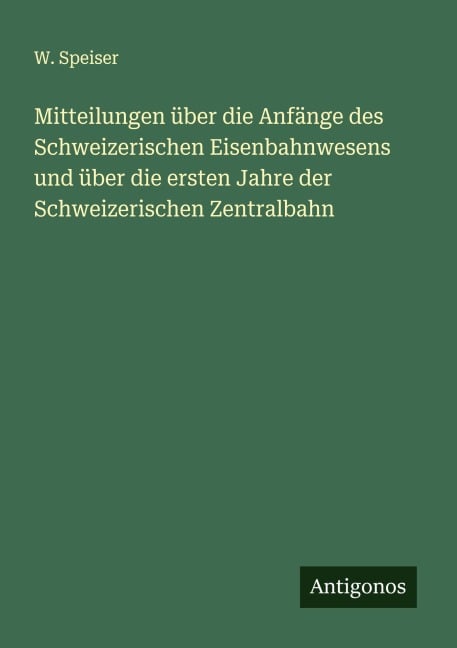 Mitteilungen über die Anfänge des Schweizerischen Eisenbahnwesens und über die ersten Jahre der Schweizerischen Zentralbahn - W. Speiser