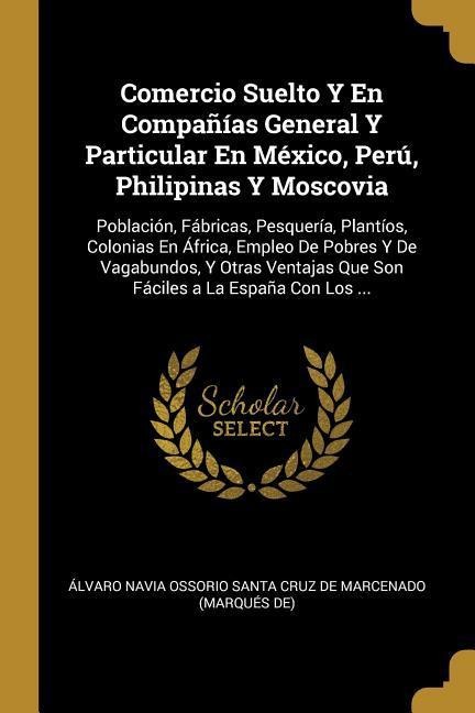 Comercio Suelto Y En Compañías General Y Particular En México, Perú, Philipinas Y Moscovia: Población, Fábricas, Pesquería, Plantíos, Colonias En Áfri - 