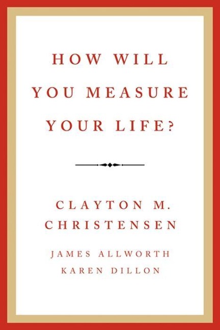 How Will You Measure Your Life? - Clayton M. Christensen, Karen Dillon, James Allworth
