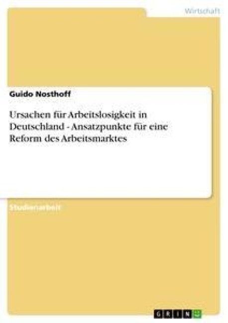 Ursachen für Arbeitslosigkeit in Deutschland - Ansatzpunkte für eine Reform des Arbeitsmarktes - Guido Nosthoff