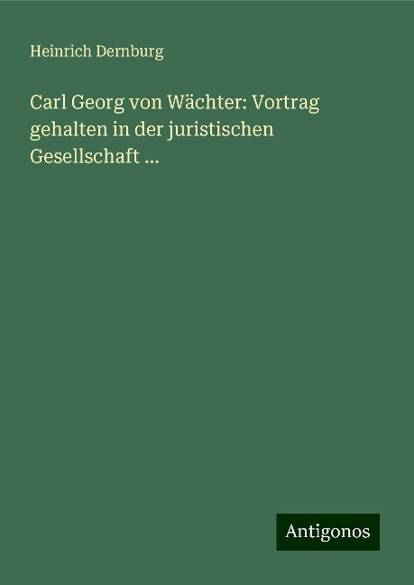 Carl Georg von Wächter: Vortrag gehalten in der juristischen Gesellschaft ... - Heinrich Dernburg