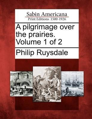 A Pilgrimage Over the Prairies. Volume 1 of 2 - Philip Ruysdale