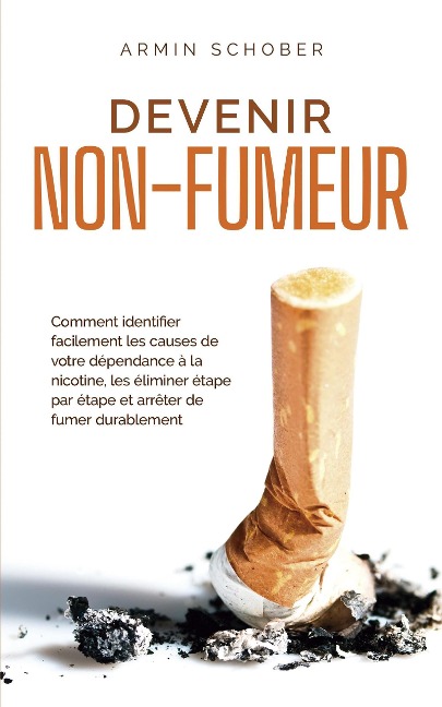 Devenir non-fumeur Comment identifier facilement les causes de votre dépendance à la nicotine, les éliminer étape par étape et arrêter de fumer durablement - Armin Schober