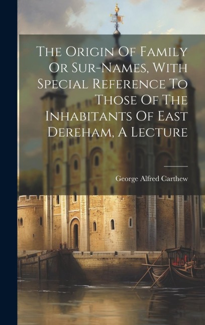 The Origin Of Family Or Sur-names, With Special Reference To Those Of The Inhabitants Of East Dereham, A Lecture - George Alfred Carthew