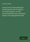 Versuch einer Entscheidung der Streitfrage über den Vorzug der successio graduum vor dem Accrescenzrechte nach römischem Rechte: eine Gelegenheitsschrift - Rudolf Leonhard