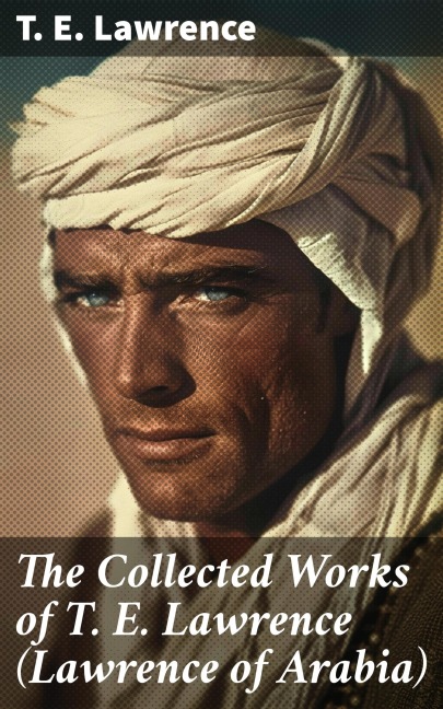 The Collected Works of T. E. Lawrence (Lawrence of Arabia) - T. E. Lawrence