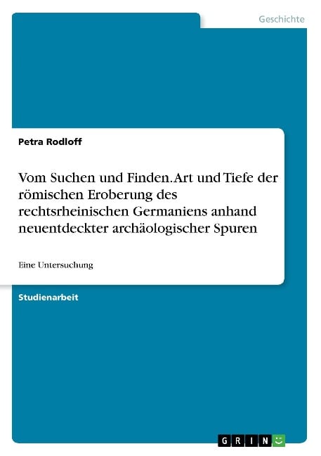 Vom Suchen und Finden. Art und Tiefe der römischen Eroberung des rechtsrheinischen Germaniens anhand neuentdeckter archäologischer Spuren - Petra Rodloff