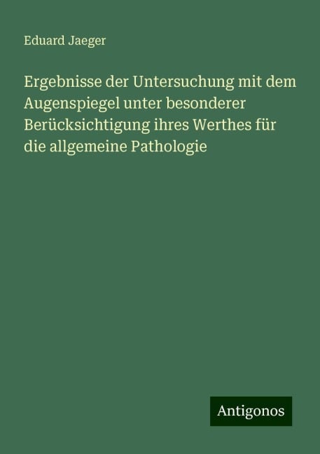 Ergebnisse der Untersuchung mit dem Augenspiegel unter besonderer Berücksichtigung ihres Werthes für die allgemeine Pathologie - Eduard Jaeger