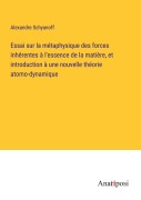 Cover-Bild zum Titel 'Essai sur la métaphysique des forces inhérentes à l'essence de la matière, et introduction à une nouvelle théorie atomo-dynamique' von 'Alexandre Schyanoff'