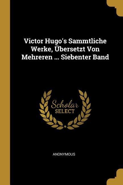 Victor Hugo's Sammtliche Werke, Übersetzt Von Mehreren ... Siebenter Band - Anonymous