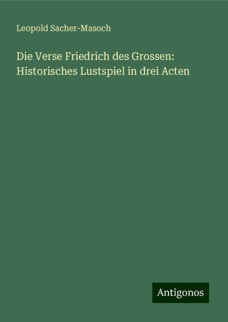 Die Verse Friedrich des Grossen: Historisches Lustspiel in drei Acten - Leopold Sacher-Masoch