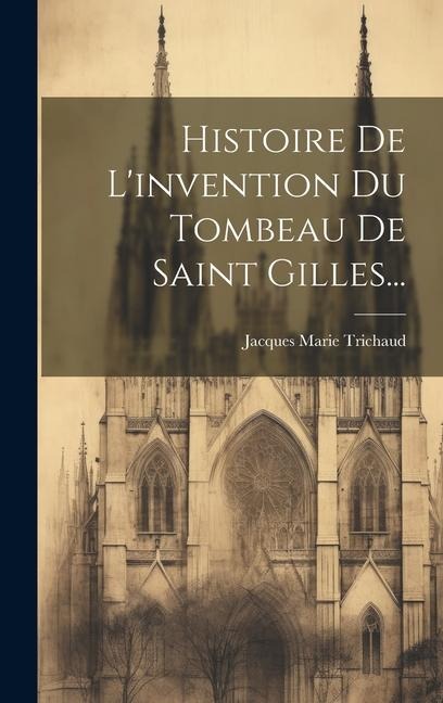 Histoire De L'invention Du Tombeau De Saint Gilles... - Jacques Marie Trichaud