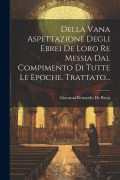 Cover-Bild zum Titel 'Della Vana Aspettazione Degli Ebrei De Loro Re Messia Dal Compimento Di Tutte Le Epoche. Trattato...' von ''