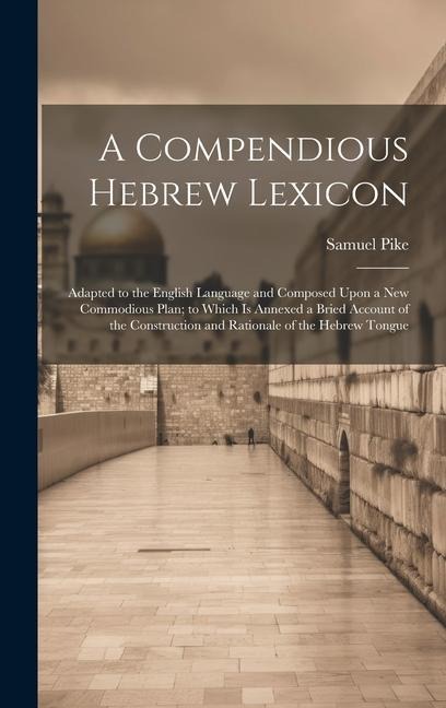 A Compendious Hebrew Lexicon: Adapted to the English Language and Composed Upon a New Commodious Plan; to Which Is Annexed a Bried Account of the Co - Samuel Pike