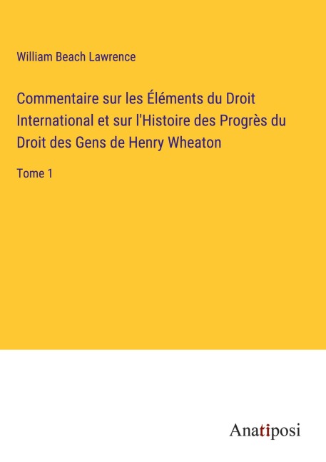 Commentaire sur les Éléments du Droit International et sur l'Histoire des Progrès du Droit des Gens de Henry Wheaton - William Beach Lawrence