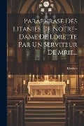 Paraphrase Des Litanies De Notre-dame De Lorette Par Un Serviteur De Mrie... - 