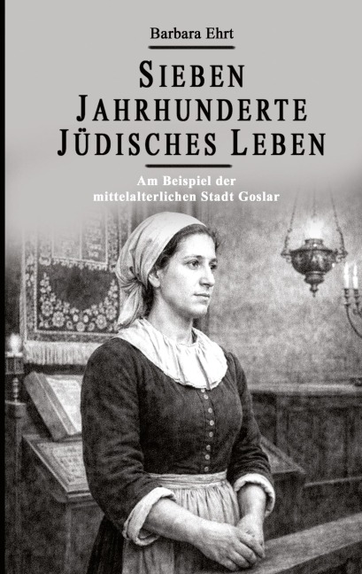 Sieben Jahrhunderte Jüdisches Leben - Am Beispiel der mittelalterlichen Stadt Goslar - Barbara Ehrt