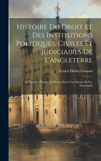 Histoire Du Droit Et Des Institutions Politiques, Civiles Et Judiciaires De L'angleterre: La Grande Charte. La Fusion Entre Les Saxons Et Les Normands - Ernest Désiré Glasson