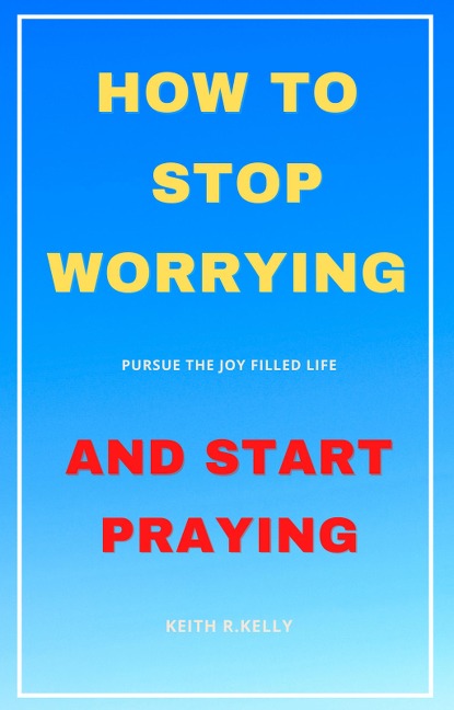 How to Stop Worrying And Start Praying - Keith Kelly