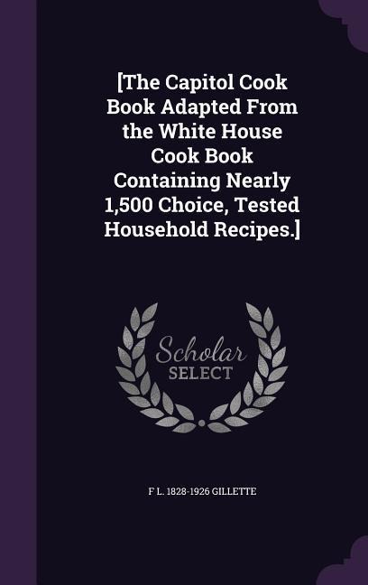 [The Capitol Cook Book Adapted From the White House Cook Book Containing Nearly 1,500 Choice, Tested Household Recipes.] - F L Gillette