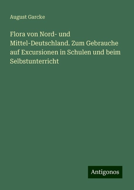 Flora von Nord- und Mittel-Deutschland. Zum Gebrauche auf Excursionen in Schulen und beim Selbstunterricht - August Garcke