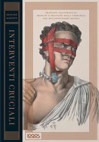 Interventi cruciali. Trattato illustrato su principi e pratiche della chirurgia nel diciannovesimo secolo - Richard Barnett