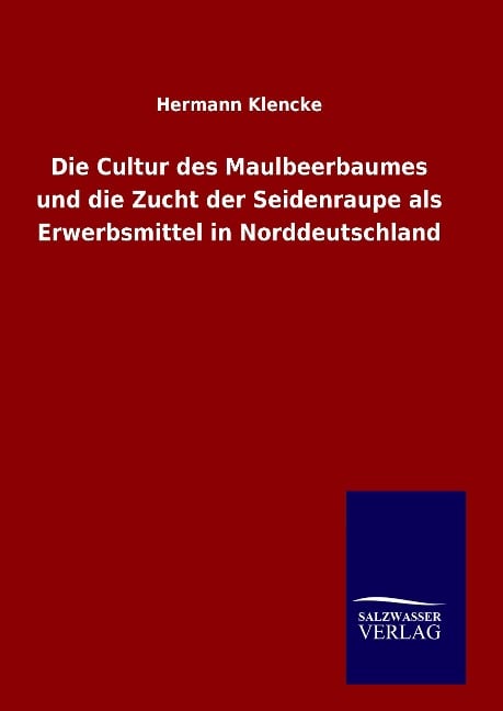 Die Cultur des Maulbeerbaumes und die Zucht der Seidenraupe als Erwerbsmittel in Norddeutschland - Hermann Klencke