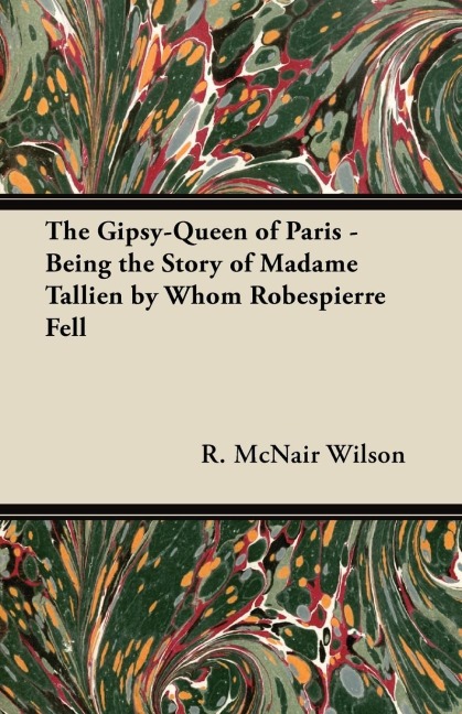 The Gipsy-Queen of Paris - Being the Story of Madame Tallien by Whom Robespierre Fell - R. McNair Wilson