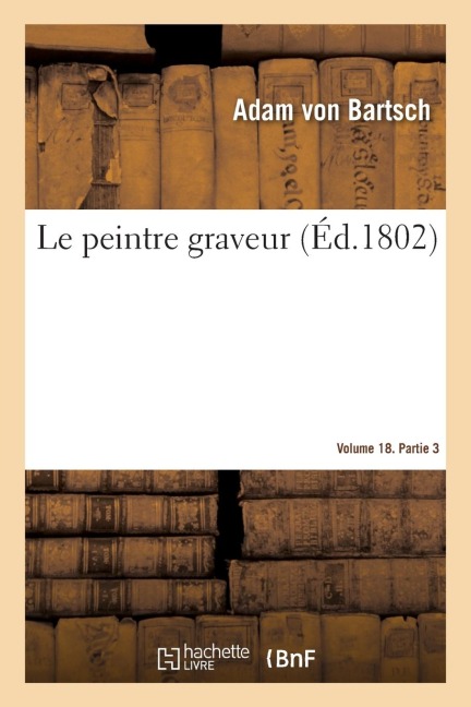 Le Peintre Graveur. Volume 18. Partie 3 - Adam Von Bartsch