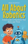 Cover-Bild zum Titel 'All About Robotics: A Kid's Guide to Machines That Move and Think (Knowledge Books For Kids, #18)' von 'Anam Rasheed'