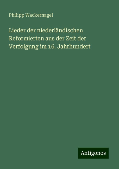 Lieder der niederländischen Reformierten aus der Zeit der Verfolgung im 16. Jahrhundert - Philipp Wackernagel