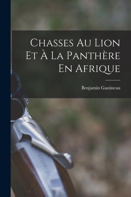 Chasses Au Lion Et À La Panthère En Afrique - Benjamin Gastineau