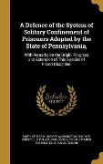A Defence of the System of Solitary Confinement of Prisoners Adopted by the State of Pennsylvania, - 