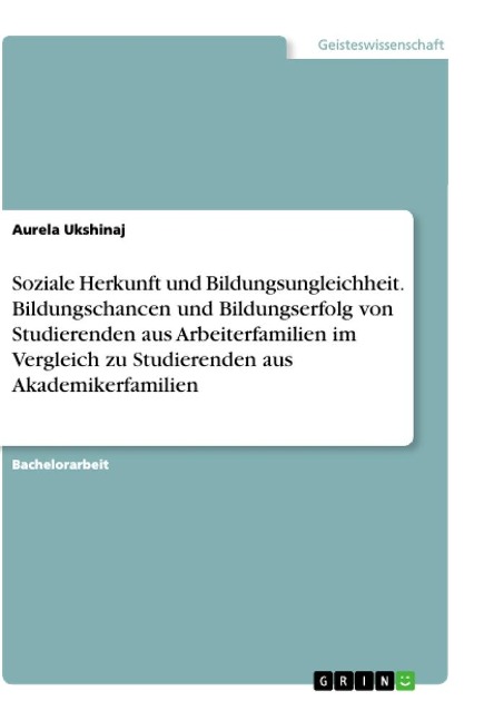 Soziale Herkunft und Bildungsungleichheit. Bildungschancen und Bildungserfolg von Studierenden aus Arbeiterfamilien im Vergleich zu Studierenden aus Akademikerfamilien - Aurela Ukshinaj